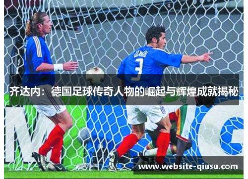 齐达内：德国足球传奇人物的崛起与辉煌成就揭秘