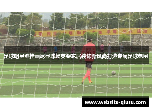 足球明星壁挂画尽显球场英姿家居装饰新风尚打造专属足球氛围