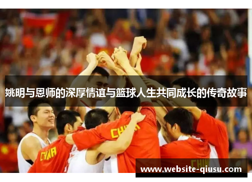 姚明与恩师的深厚情谊与篮球人生共同成长的传奇故事