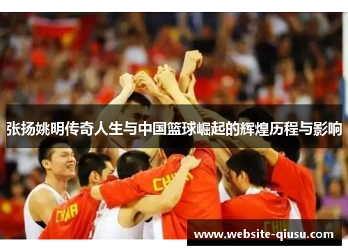 张扬姚明传奇人生与中国篮球崛起的辉煌历程与影响