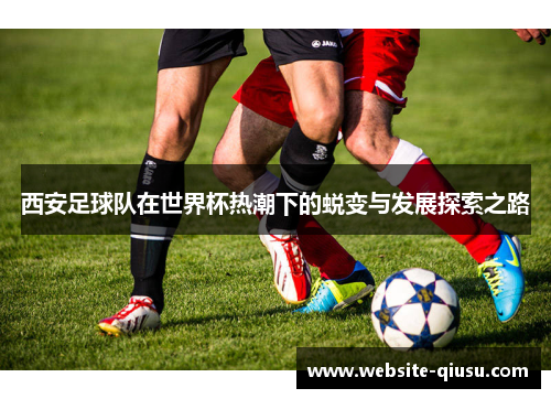 西安足球队在世界杯热潮下的蜕变与发展探索之路