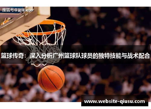 篮球传奇：深入分析广州篮球队球员的独特技能与战术配合