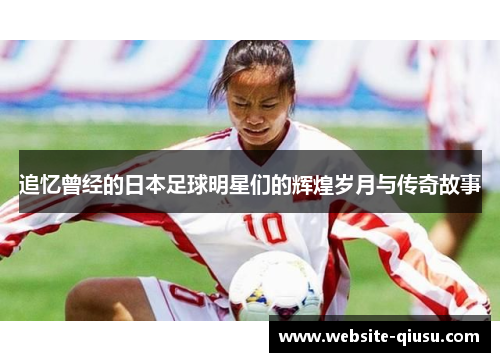 追忆曾经的日本足球明星们的辉煌岁月与传奇故事