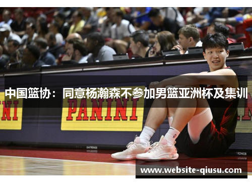 中国篮协：同意杨瀚森不参加男篮亚洲杯及集训