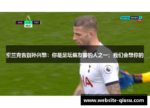 索兰克告别孙兴慜：你是足坛最友善的人之一；我们会想你的