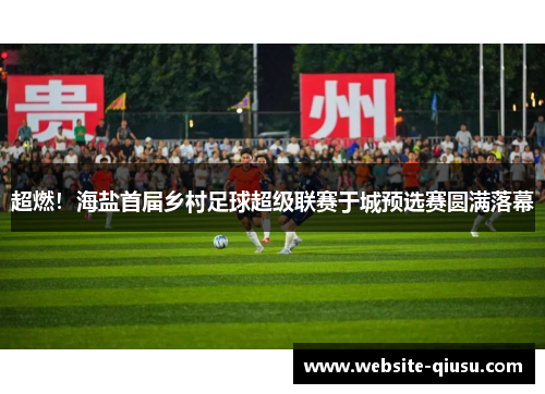 超燃！海盐首届乡村足球超级联赛于城预选赛圆满落幕