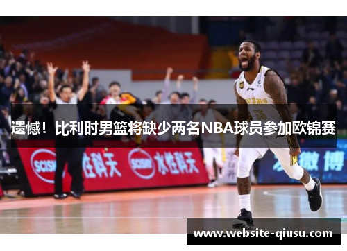 遗憾！比利时男篮将缺少两名NBA球员参加欧锦赛