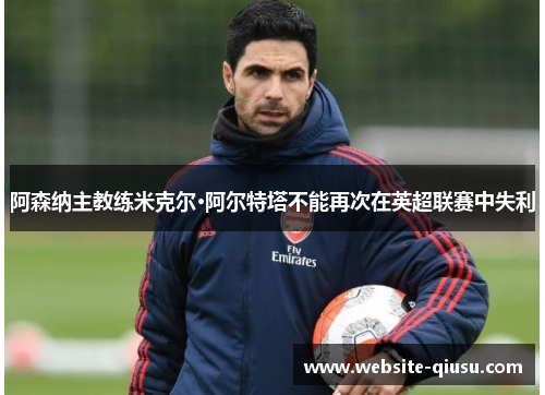 阿森纳主教练米克尔·阿尔特塔不能再次在英超联赛中失利