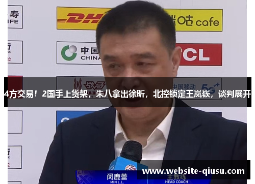 4方交易！2国手上货架，朱八拿出徐昕，北控锁定王岚嵚，谈判展开